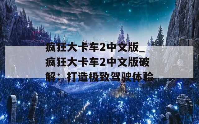 疯狂大卡车2中文版_疯狂大卡车2中文版破解：打造极致驾驶体验