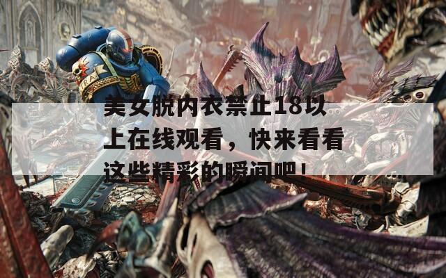 美女脱内衣禁止18以上在线观看，快来看看这些精彩的瞬间吧！