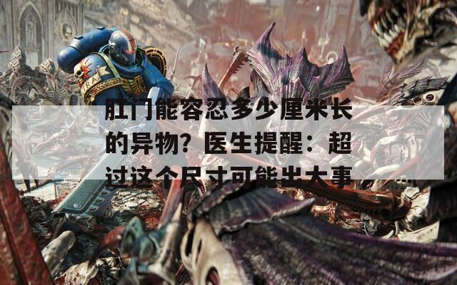 肛门能容忍多少厘米长的异物？医生提醒：超过这个尺寸可能出大事