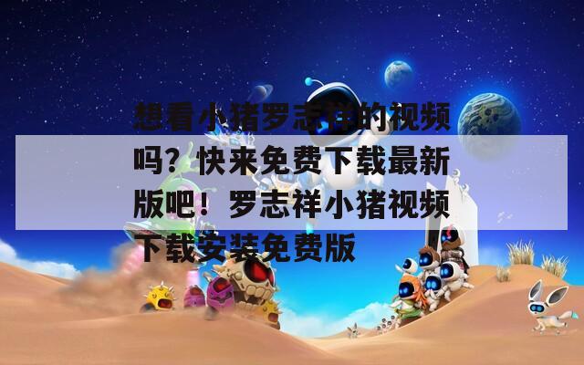 想看小猪罗志祥的视频吗？快来免费下载最新版吧！罗志祥小猪视频下载安装免费版  第1张