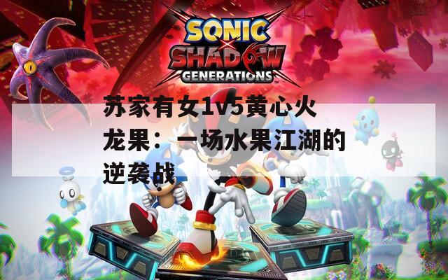 苏家有女1v5黄心火龙果：一场水果江湖的逆袭战