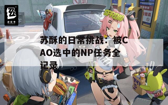 苏酥的日常挑战：被CAO选中的NP任务全记录  第1张