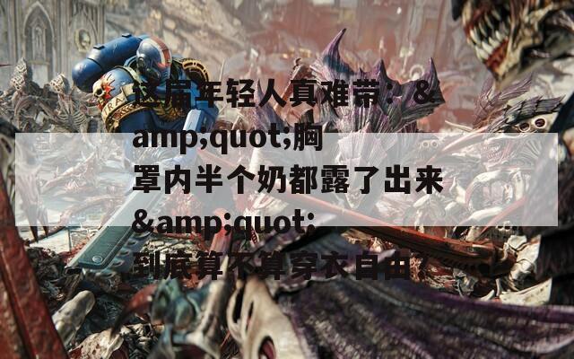 这届年轻人真难带：&amp;quot;胸罩内半个奶都露了出来&amp;quot;到底算不算穿衣自由？