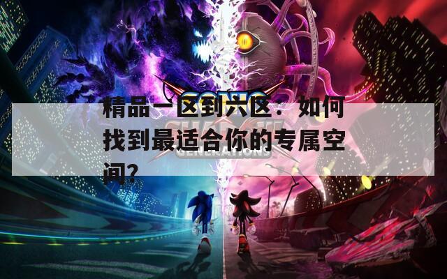 精品一区到六区：如何找到最适合你的专属空间？