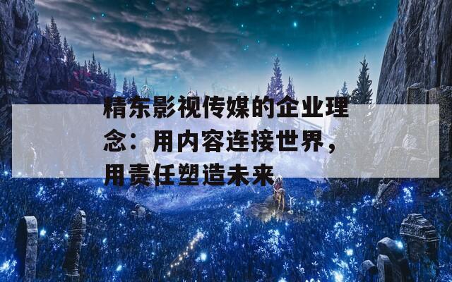精东影视传媒的企业理念：用内容连接世界，用责任塑造未来  第1张