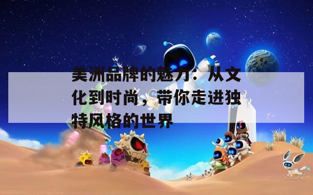 美洲品牌的魅力：从文化到时尚，带你走进独特风格的世界