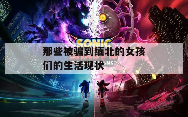 那些被骗到缅北的女孩们的生活现状  第1张