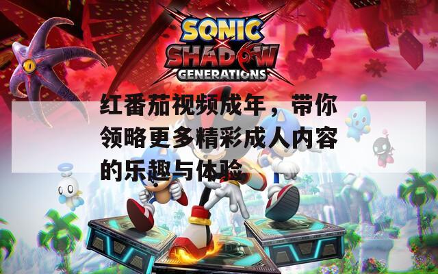 红番茄视频成年，带你领略更多精彩成人内容的乐趣与体验