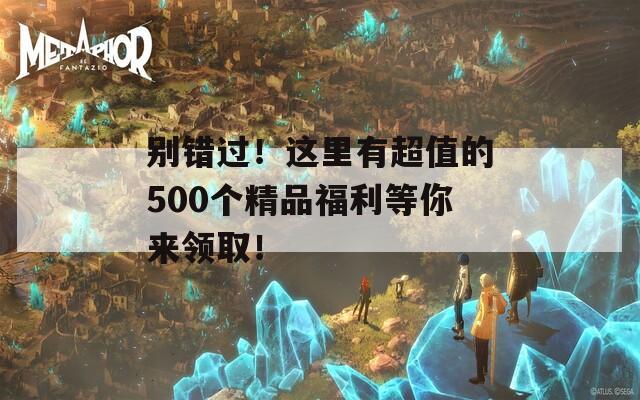 别错过！这里有超值的500个精品福利等你来领取！  第1张