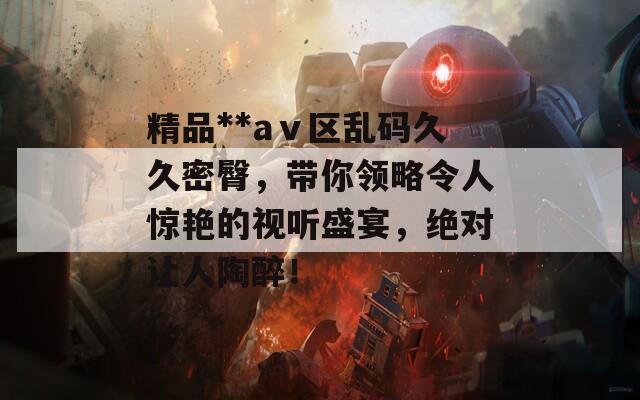 精品**aⅴ区乱码久久密臀，带你领略令人惊艳的视听盛宴，绝对让人陶醉！  第1张