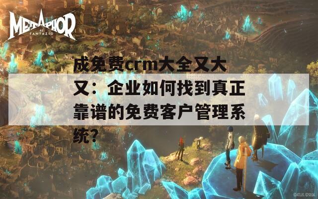 成免费crm大全又大又：企业如何找到真正靠谱的免费客户管理系统？  第1张