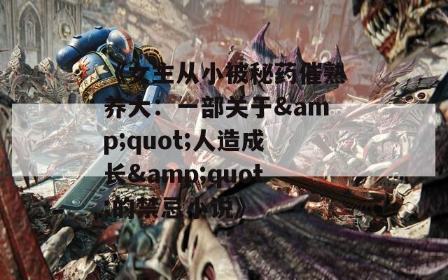 《女主从小被秘药催熟养大：一部关于&amp;quot;人造成长&amp;quot;的禁忌小说》