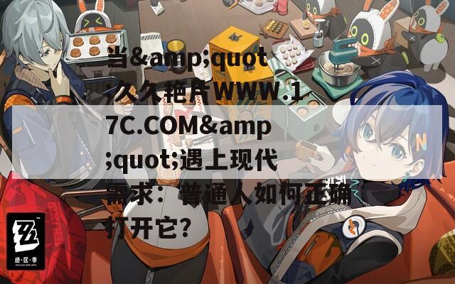 当&amp;quot;久久艳片WWW.17C.COM&amp;quot;遇上现代需求：普通人如何正确打开它？