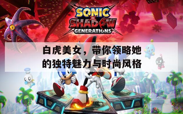 白虎美女，带你领略她的独特魅力与时尚风格