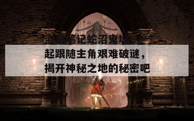 盗墓笔记蛇沼鬼城：一起跟随主角艰难破谜，揭开神秘之地的秘密吧！  第1张