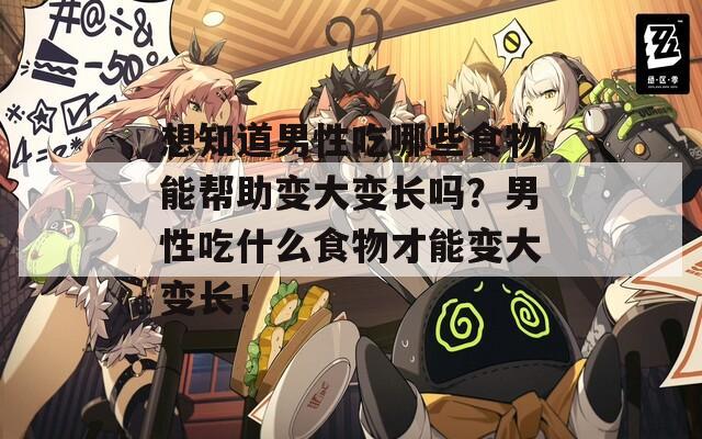 想知道男性吃哪些食物能帮助变大变长吗？男性吃什么食物才能变大变长！  第1张