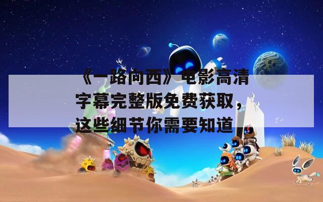 《一路向西》电影高清字幕完整版免费获取，这些细节你需要知道