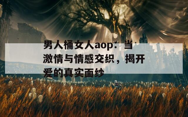 男人桶女人aop：当激情与情感交织，揭开爱的真实面纱