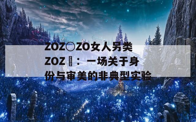ZOZ○ZO女人另类ZOZ〇：一场关于身份与审美的非典型实验