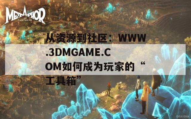 从资源到社区：WWW.3DMGAME.COM如何成为玩家的“工具箱”  第1张