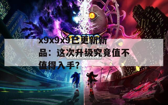 x9x9x9已更新新品：这次升级究竟值不值得入手？  第1张