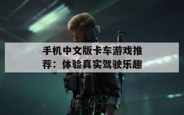 手机中文版卡车游戏推荐：体验真实驾驶乐趣