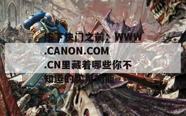 按下快门之前：WWW.CANON.COM.CN里藏着哪些你不知道的实用功能  第1张