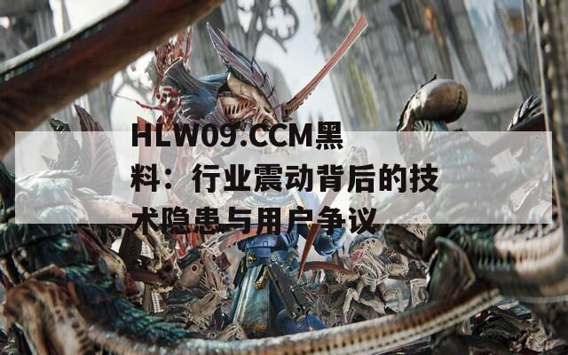 HLW09.CCM黑料：行业震动背后的技术隐患与用户争议  第1张