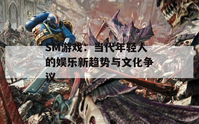 SM游戏：当代年轻人的娱乐新趋势与文化争议  第1张