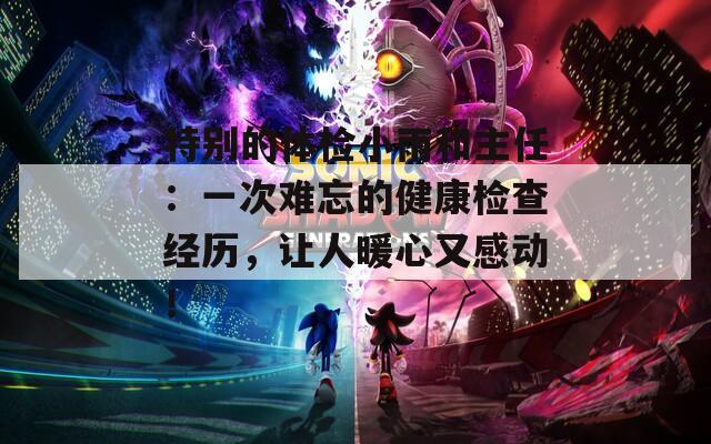 特别的体检小雨和主任：一次难忘的健康检查经历，让人暖心又感动！