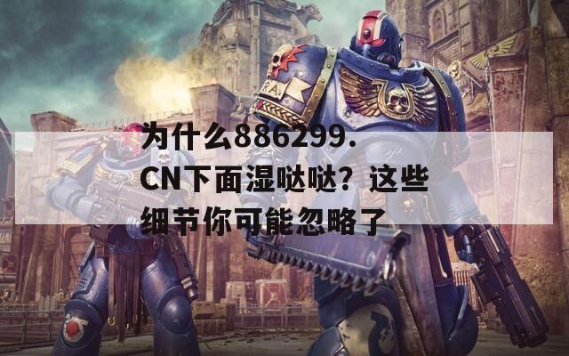 为什么886299.CN下面湿哒哒？这些细节你可能忽略了  第1张