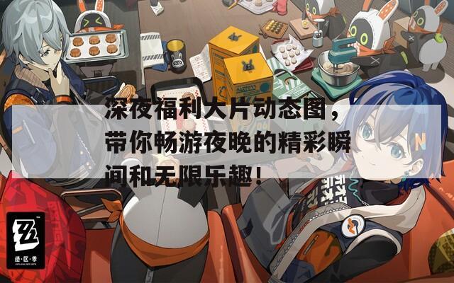 深夜福利大片动态图，带你畅游夜晚的精彩瞬间和无限乐趣！  第1张