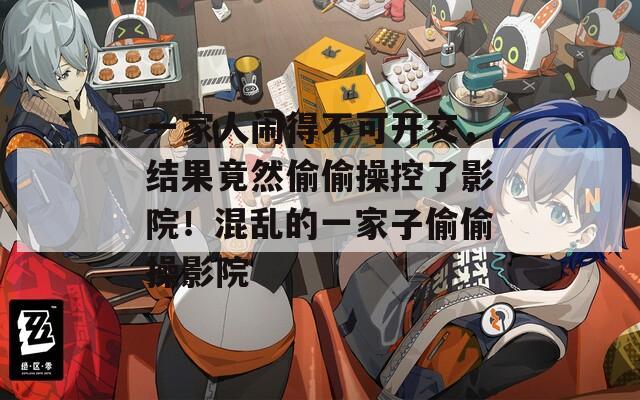 一家人闹得不可开交，结果竟然偷偷操控了影院！混乱的一家子偷偷操影院