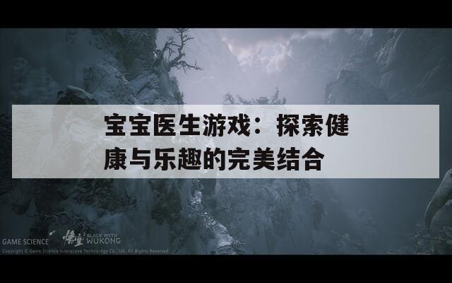 宝宝医生游戏：探索健康与乐趣的完美结合