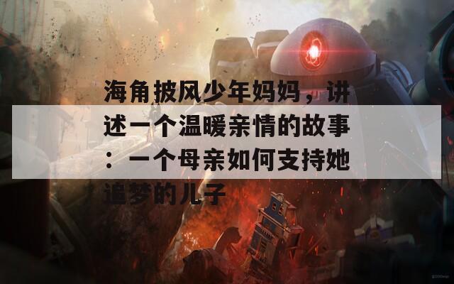 海角披风少年妈妈，讲述一个温暖亲情的故事：一个母亲如何支持她追梦的儿子  第1张