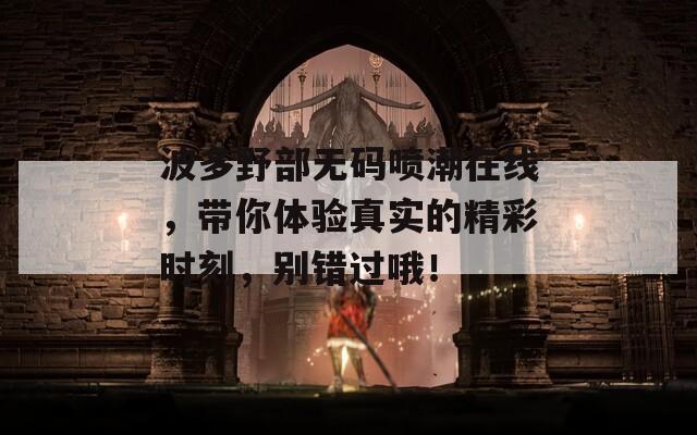 波多野部无码喷潮在线，带你体验真实的精彩时刻，别错过哦！  第1张