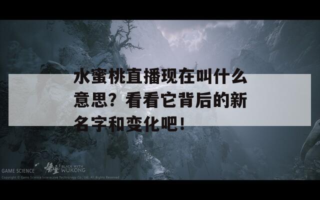 水蜜桃直播现在叫什么意思？看看它背后的新名字和变化吧！  第1张