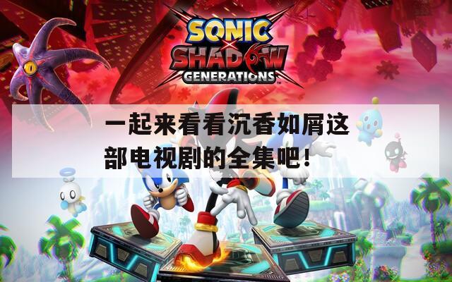一起来看看沉香如屑这部电视剧的全集吧！