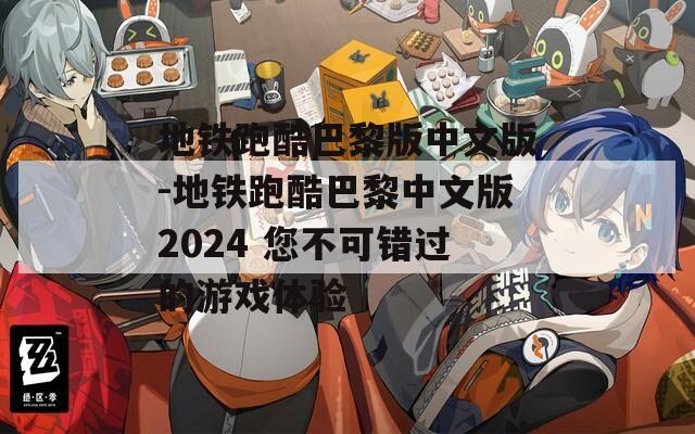 地铁跑酷巴黎版中文版-地铁跑酷巴黎中文版2024 您不可错过的游戏体验