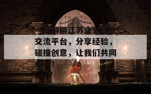 一起聊聊江苏企划行业交流平台，分享经验，碰撞创意，让我们共同成长！