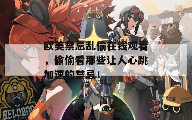 欧美禁忌乱偷在线观看，偷偷看那些让人心跳加速的禁忌！