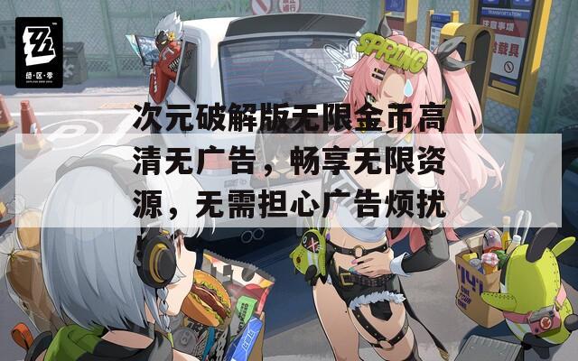 次元破解版无限金币高清无广告，畅享无限资源，无需担心广告烦扰！
