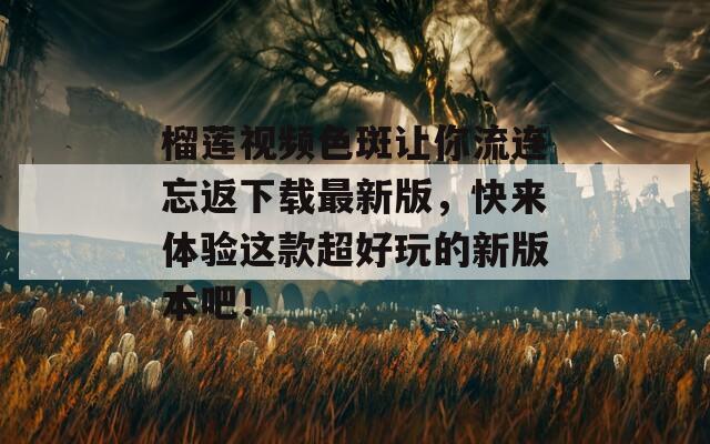 榴莲视频色斑让你流连忘返下载最新版，快来体验这款超好玩的新版本吧！  第1张