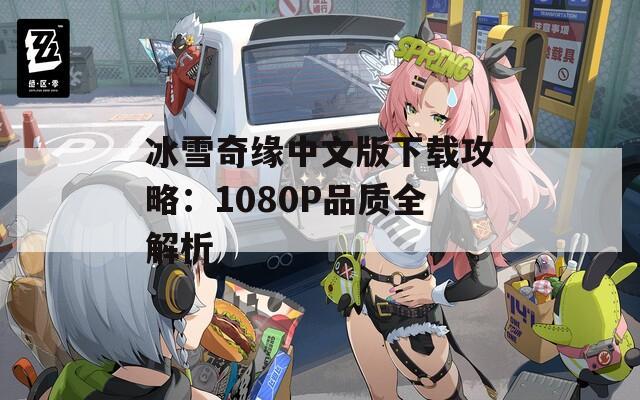 冰雪奇缘中文版下载攻略：1080P品质全解析