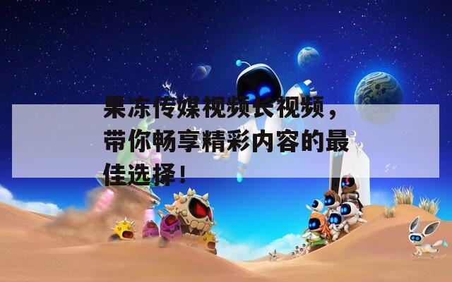果冻传媒视频长视频，带你畅享精彩内容的最佳选择！