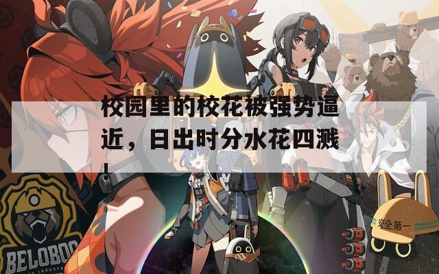 校园里的校花被强势逼近，日出时分水花四溅！