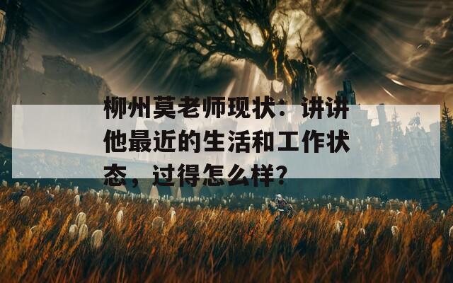 柳州莫老师现状：讲讲他最近的生活和工作状态，过得怎么样？  第1张