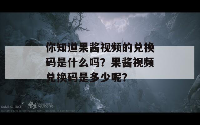 你知道果酱视频的兑换码是什么吗？果酱视频兑换码是多少呢？