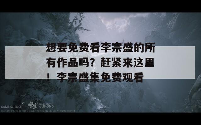 想要免费看李宗盛的所有作品吗？赶紧来这里！李宗盛集免费观看