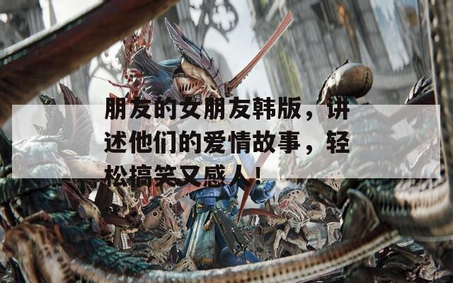 朋友的女朋友韩版，讲述他们的爱情故事，轻松搞笑又感人！